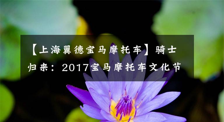 【上海翼德宝马摩托车】骑士归来:2017宝马摩托车文化节现场直击