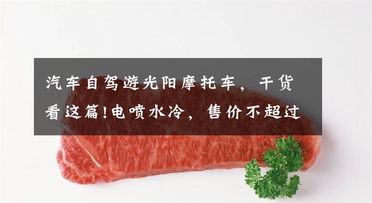 汽车自驾游光阳摩托车,干货看这篇!电喷水冷,售价不超过两万,适合长途摩旅的车型,有哪些呢?