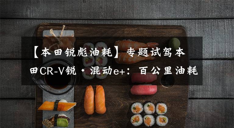 【本田锐彪油耗】专题试驾本田CR-V锐·混动e+:百公里油耗1.3L,越堵越省油