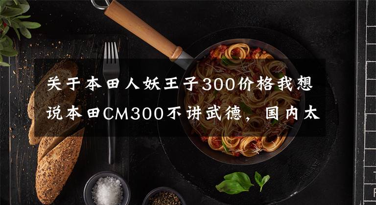 关于本田人妖王子300价格我想说本田CM300不讲武德,国内太子车不再留白,后续改装潜力极大
