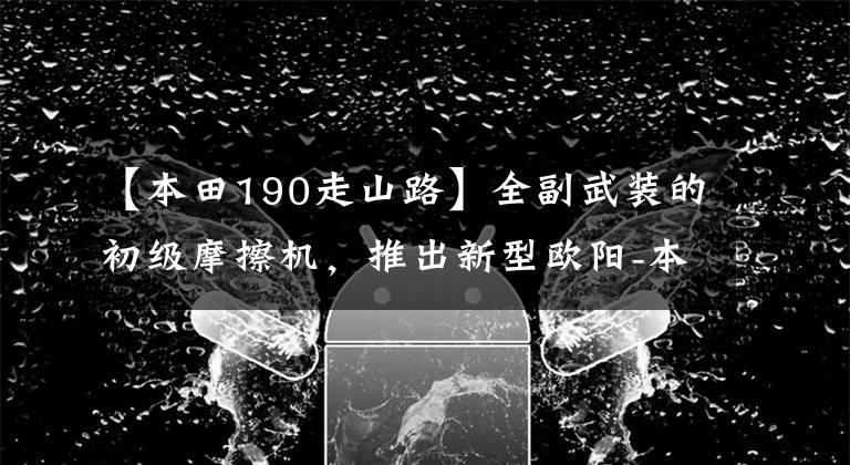 【本田190走山路】全副武装的初级摩擦机,推出新型欧阳-本田CB190X