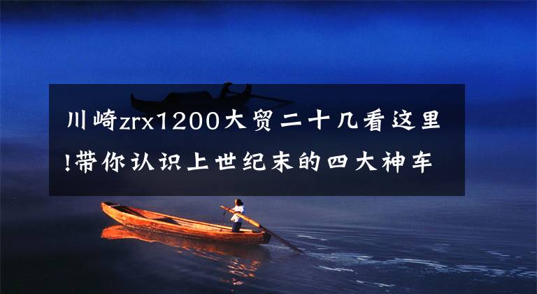 川崎zrx1200大贸二十几看这里!带你认识上世纪末的四大神车之一川崎ZRX