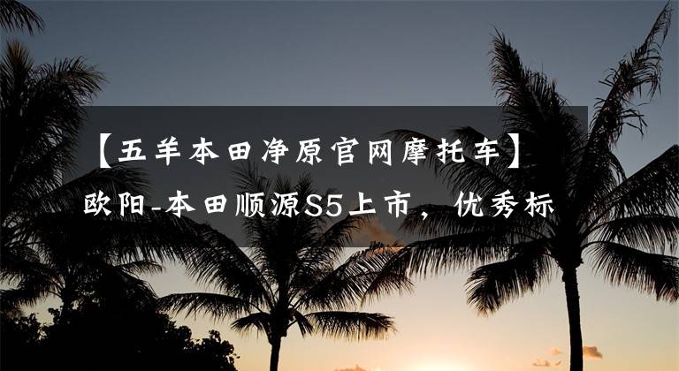 【五羊本田净原官网摩托车】欧阳-本田顺源S5上市，优秀标准，大而非凡