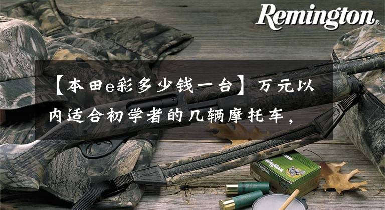 【本田e彩多少钱一台】万元以内适合初学者的几辆摩托车,你要的车型大部分都包括在内!