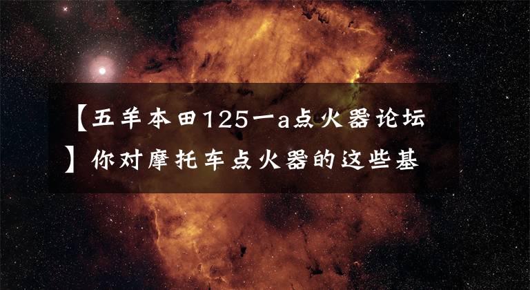 【五羊本田125一a点火器论坛】你对摩托车点火器的这些基础知识了解多少？