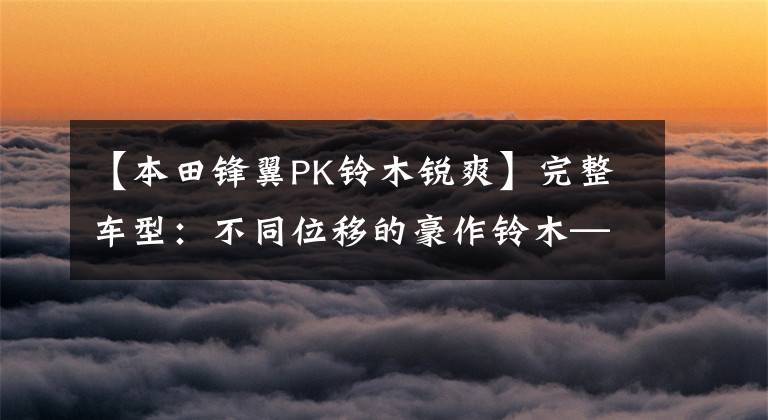 【本田锋翼PK铃木锐爽】完整车型:不同位移的豪作铃木——锋利。