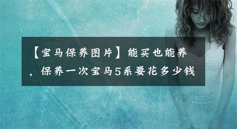 【宝马保养图片】能买也能养,保养一次宝马5系要花多少钱?