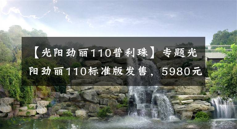 【光阳劲丽110普利珠】专题光阳劲丽110标准版发售，5980元！