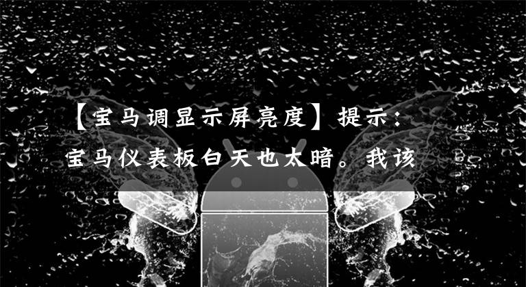 【宝马调显示屏亮度】提示：宝马仪表板白天也太暗。我该怎么办？