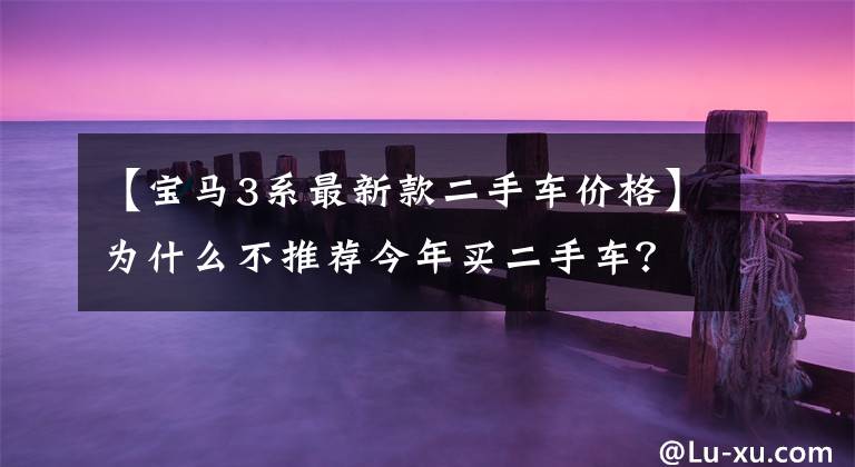 【宝马3系最新款二手车价格】为什么不推荐今年买二手车?宝马3系10万人谁也不想要,聪明人太多了。