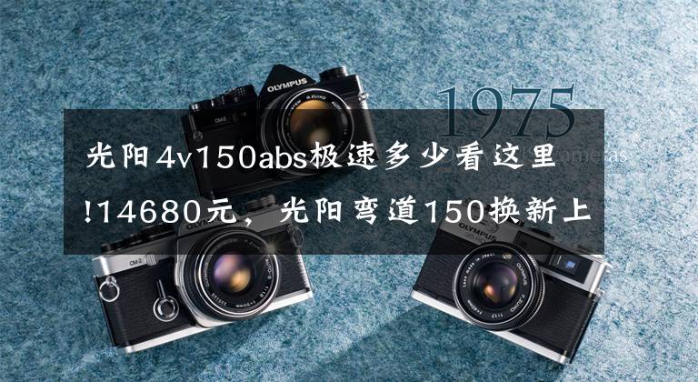 光阳4v150abs极速多少看这里!14680元,光阳弯道150换新上市:4V战斧引擎,配ABS、无钥匙启动