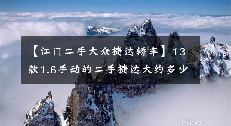 【江门二手大众捷达轿车】13款1.6手动的二手捷达大约多少钱?这篇文章来给你答案