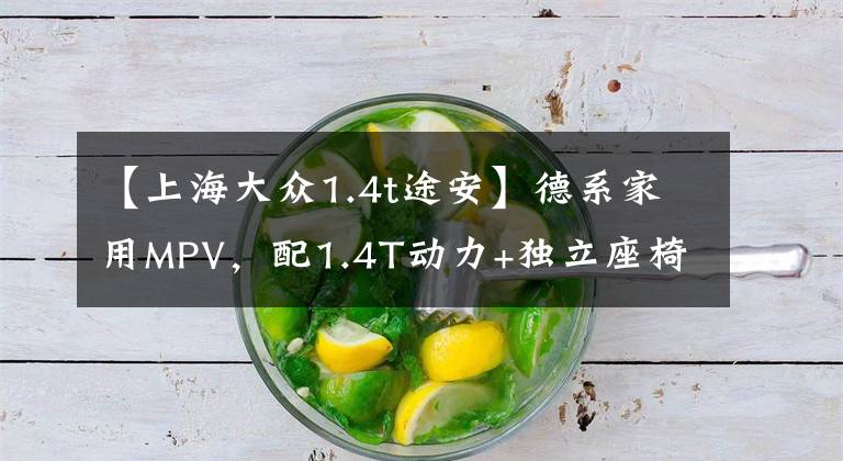 【上海大众1.4t途安】德系家用MPV,配1.4T动力+独立座椅,15.18万起,带你体验途安L