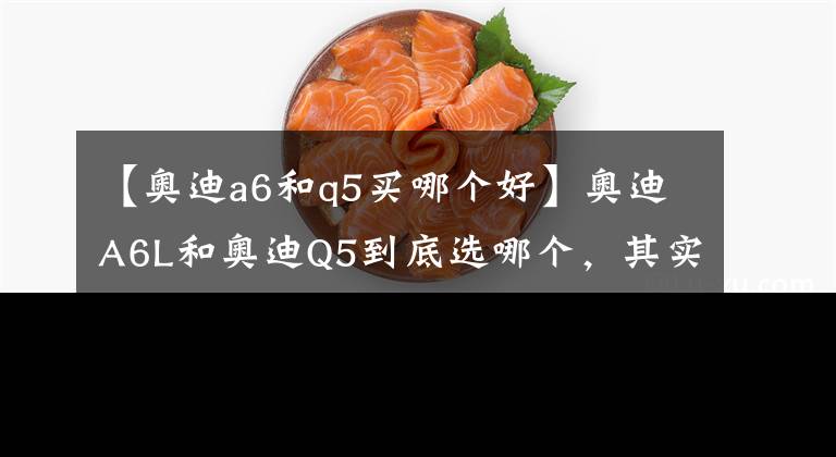 【奥迪a6和q5买哪个好】奥迪A6L和奥迪Q5到底选哪个,其实这并不是一道选择题