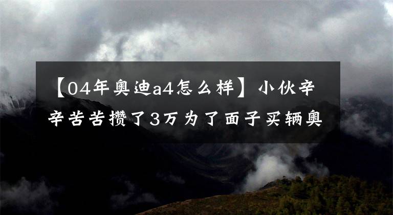 【04年奥迪a4怎么样】小伙辛辛苦苦攒了3万为了面子买辆奥迪A4，买回来发现很不省心