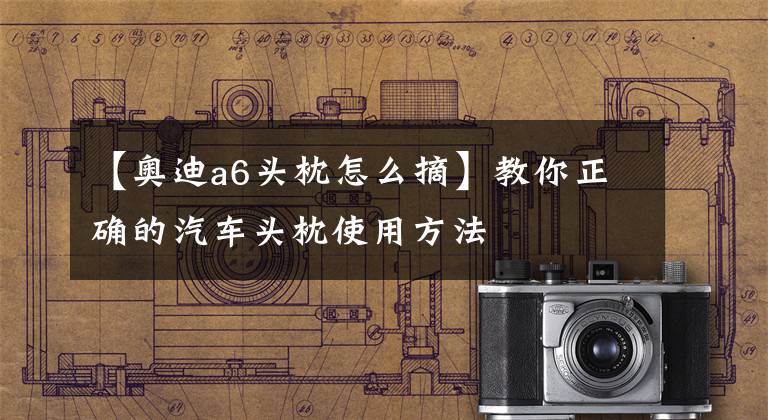 【奥迪a6头枕怎么摘】教你正确的汽车头枕使用方法