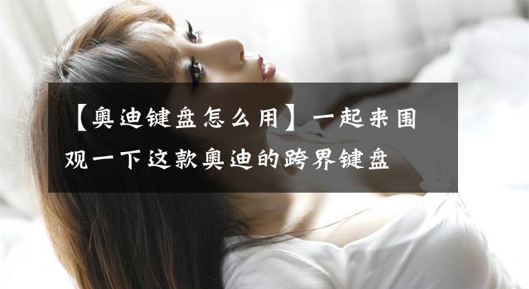 【奥迪键盘怎么用】一起来围观一下这款奥迪的跨界键盘