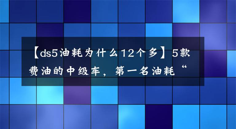 【ds5油耗为什么12个多】5款费油的中级车，第一名油耗“吓死人”