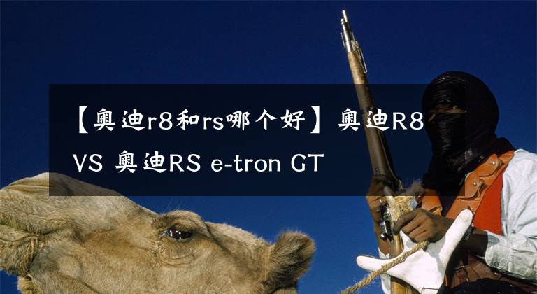 【奥迪r8和rs哪个好】奥迪R8 VS 奥迪RS e-tron GT