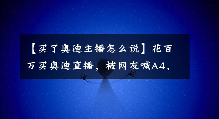 【买了奥迪主播怎么说】花百万买奥迪直播,被网友喊A4,第二天提了R8