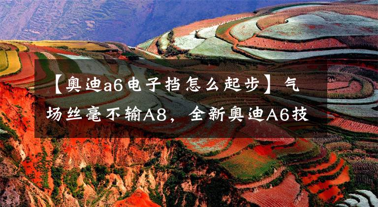 【奥迪a6电子挡怎么起步】气场丝毫不输A8,全新奥迪A6技术解析!