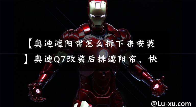 【奥迪遮阳帘怎么拆下来安装】奥迪Q7改装后排遮阳帘，快乐如此简单