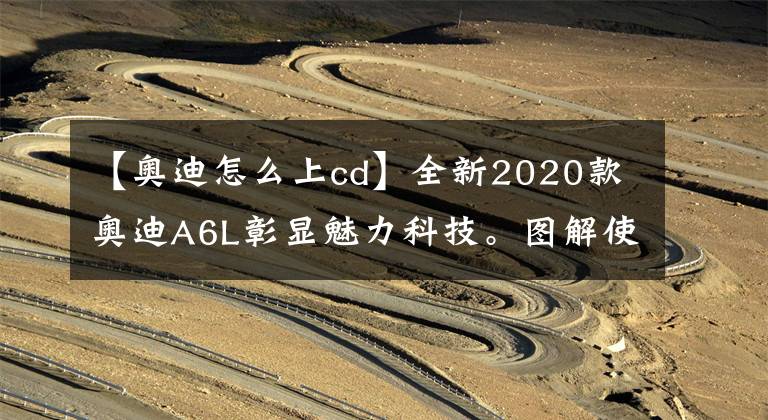 【奥迪怎么上cd】全新2020款奥迪A6L彰显魅力科技。图解使用入门,让您快速入手