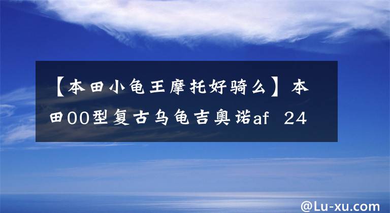 【本田小龟王摩托好骑么】本田00型复古乌龟吉奥诺af 24机