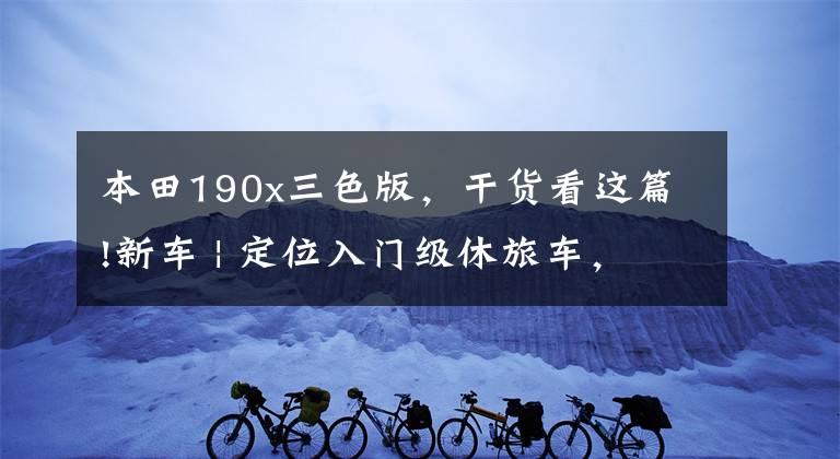 本田190x三色版,干货看这篇!新车 | 定位入门级休旅车,五羊-本田CB190X上市,售16680元起