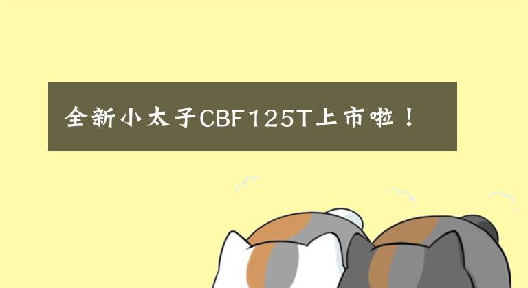 全新小太子CBF125T上市啦!