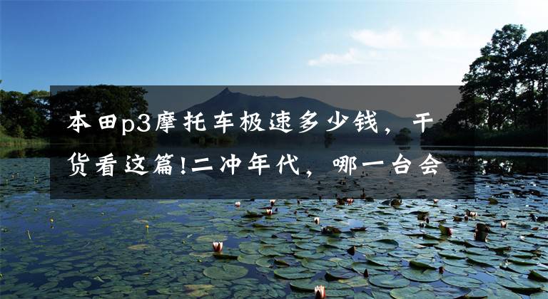本田p3摩托车极速多少钱，干货看这篇!二冲年代，哪一台会是你的Dream motorcycle？