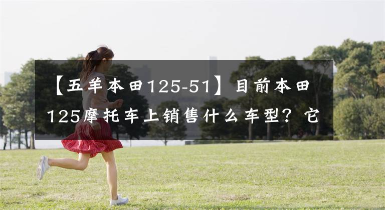 【五羊本田125-51】目前本田125摩托车上销售什么车型？它们分别是什么价格？