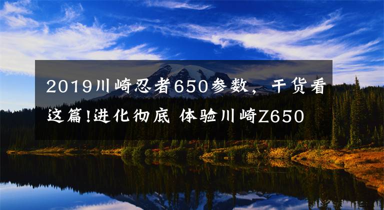 2019川崎忍者650参数,干货看这篇!进化彻底 体验川崎Z650/Ninja650/Z900
