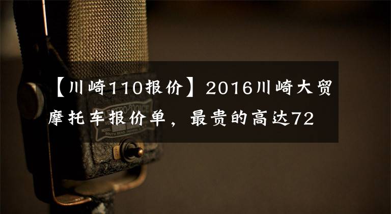 【川崎110报价】2016川崎大贸摩托车报价单，最贵的高达72万
