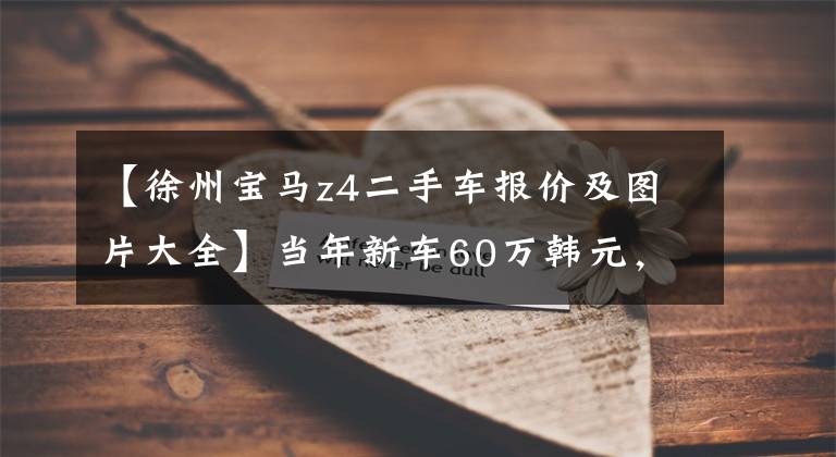 【徐州宝马z4二手车报价及图片大全】当年新车60万韩元，8年贬值42万韩元！出价18万的宝马Z4划算吗？