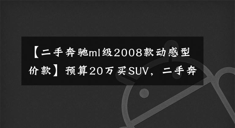 【二手奔驰ml级2008款动感型价款】预算20万买SUV,二手奔驰ML350该怎么选?