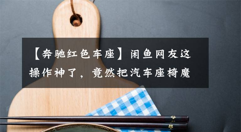 【奔驰红色车座】闲鱼网友这操作神了,竟然把汽车座椅魔改成办公椅