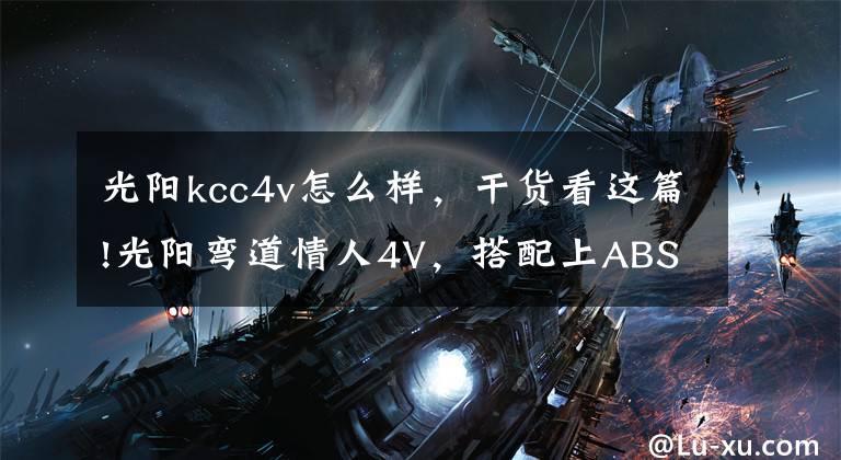 光阳kcc4v怎么样,干货看这篇!光阳弯道情人4V,搭配上ABS这车真是神车一台,999公里用车分享