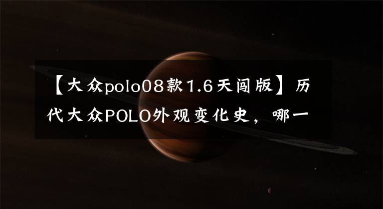【大众polo08款1.6天闯版】历代大众POLO外观变化史,哪一款现在街上还能看到?