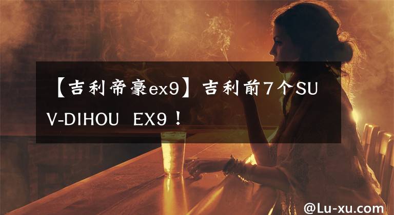 【吉利帝豪ex9】吉利前7个SUV-DIHOU EX9！