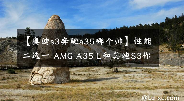 【奥迪s3奔驰a35哪个帅】性能二选一 AMG A35 L和奥迪S3你选谁?