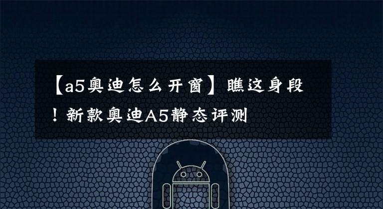 【a5奥迪怎么开窗】瞧这身段!新款奥迪A5静态评测