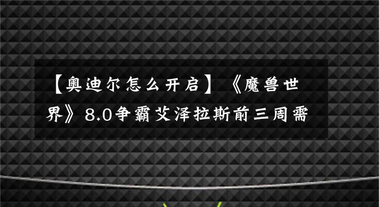 【奥迪尔怎么开启】《魔兽世界》8.0争霸艾泽拉斯前三周需要做的事情