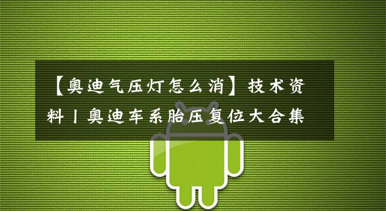 【奥迪气压灯怎么消】技术资料丨奥迪车系胎压复位大合集!
