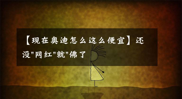 【现在奥迪怎么这么便宜】还没"网红"就"佛了",奥迪Q2L降价4万背后的难言之隐