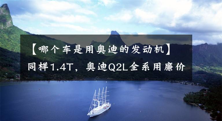 【哪个车是用奥迪的发动机】同样1.4T,奥迪Q2L全系用廉价干式双离合,为何Q3标配湿式双离合