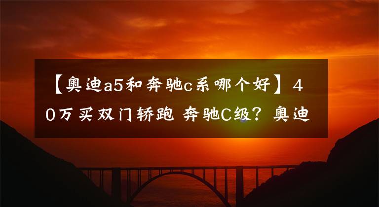【奥迪a5和奔驰c系哪个好】40万买双门轿跑 奔驰C级?奥迪A5?还是宝马4系?