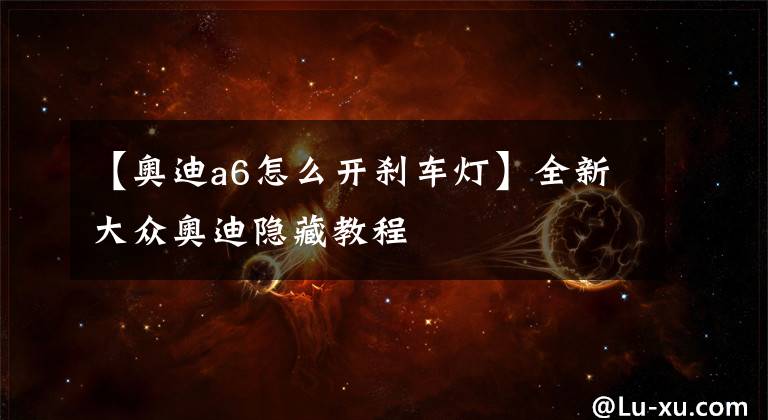 【奥迪a6怎么开刹车灯】全新大众奥迪隐藏教程