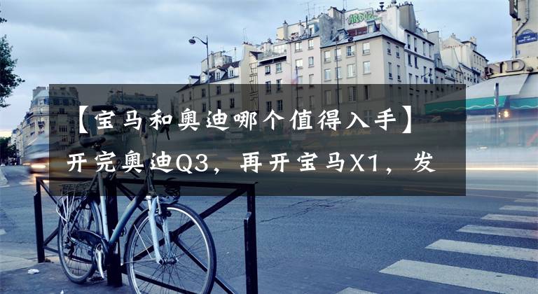 【宝马和奥迪哪个值得入手】开完奥迪Q3,再开宝马X1,发现了奥迪和宝马的差距有多大