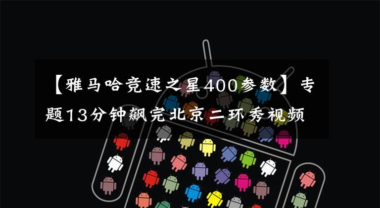 【雅马哈竞速之星400参数】专题13分钟飙完北京二环秀视频 被捕后揭秘“不要命”的飙车圈